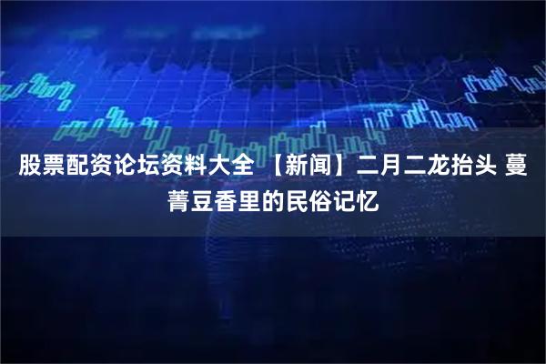股票配资论坛资料大全 【新闻】二月二龙抬头 蔓菁豆香里的民俗记忆