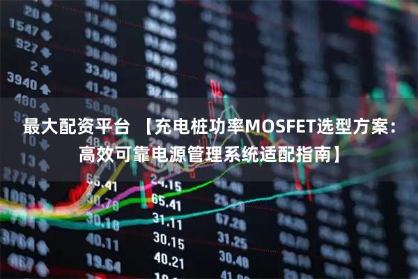 最大配资平台 【充电桩功率MOSFET选型方案：高效可靠电源管理系统适配指南】