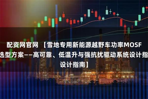 配资网官网 【雪地专用新能源越野车功率MOSFET选型方案——高可靠、低温升与强抗扰驱动系统设计指南】