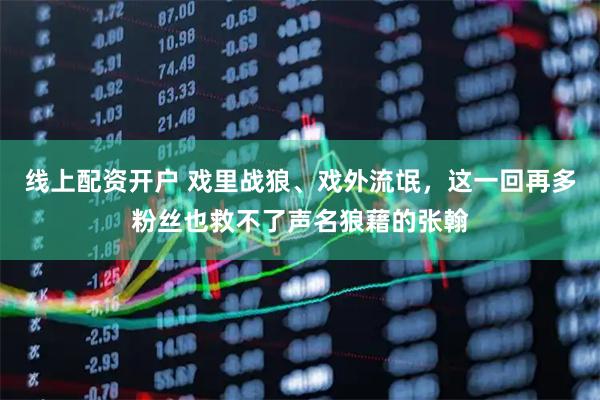 线上配资开户 戏里战狼、戏外流氓，这一回再多粉丝也救不了声名狼藉的张翰