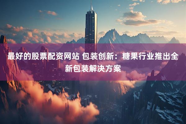 最好的股票配资网站 包装创新：糖果行业推出全新包装解决方案