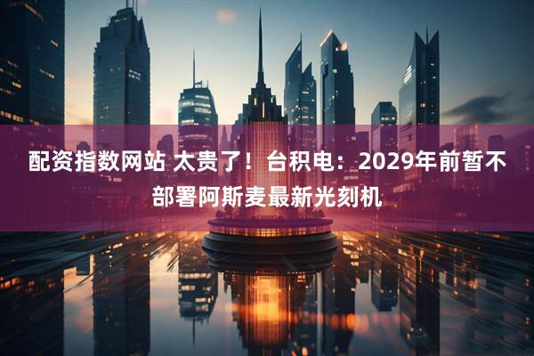 配资指数网站 太贵了！台积电：2029年前暂不部署阿斯麦最新光刻机
