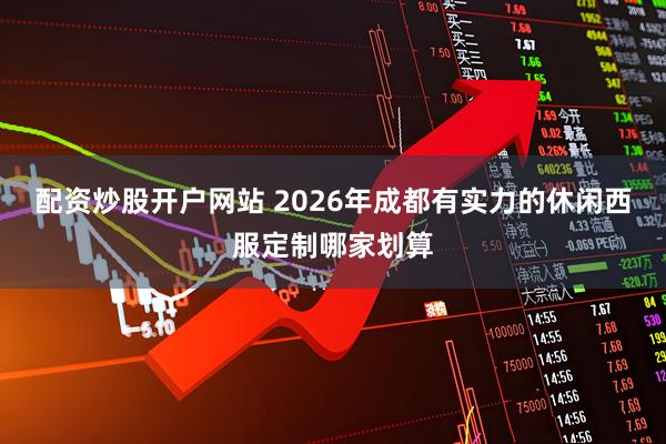 配资炒股开户网站 2026年成都有实力的休闲西服定制哪家划算