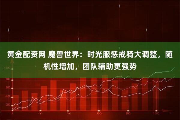 黄金配资网 魔兽世界：时光服惩戒骑大调整，随机性增加，团队辅助更强势