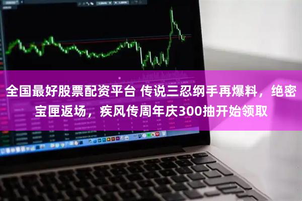 全国最好股票配资平台 传说三忍纲手再爆料，绝密宝匣返场，疾风传周年庆300抽开始领取