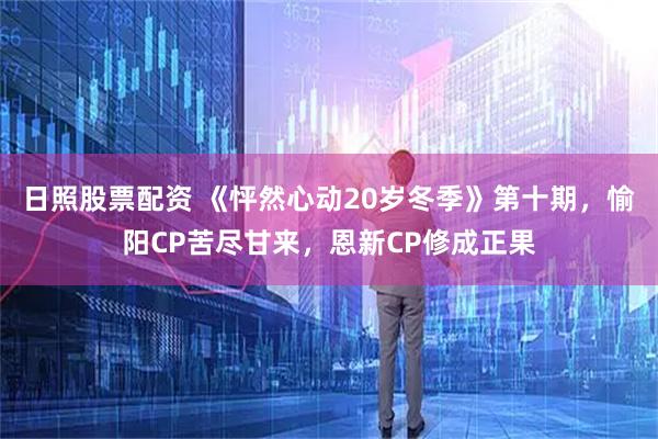 日照股票配资 《怦然心动20岁冬季》第十期，愉阳CP苦尽甘来，恩新CP修成正果