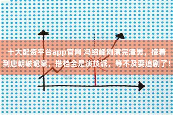 十大配资平台app官网 冯绍峰刚演完渣男，接着到唐朝破诡案，搭档全是演技派，等不及要追剧了！