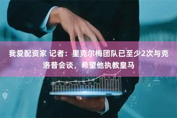我爱配资家 记者：里克尔梅团队已至少2次与克洛普会谈，希望他执教皇马