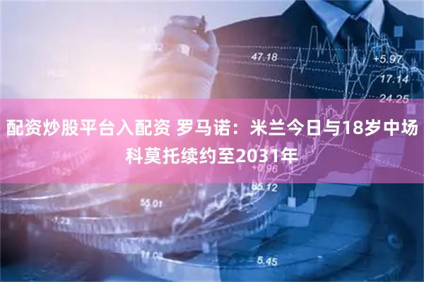 配资炒股平台入配资 罗马诺：米兰今日与18岁中场科莫托续约至2031年