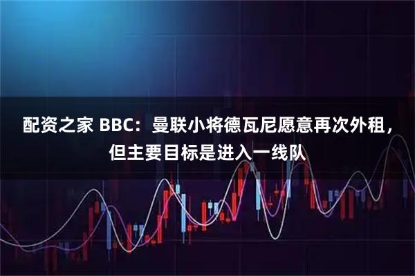 配资之家 BBC:曼联小将德瓦尼愿意再次外租,但主要目标是进入一线队