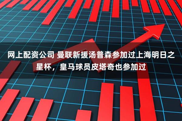 网上配资公司 曼联新援汤普森参加过上海明日之星杯，皇马球员皮塔奇也参加过