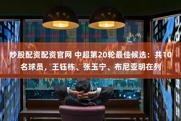 炒股配资配资官网 中超第20轮最佳候选:共10名球员,王钰栋、张玉宁、布尼亚明在列