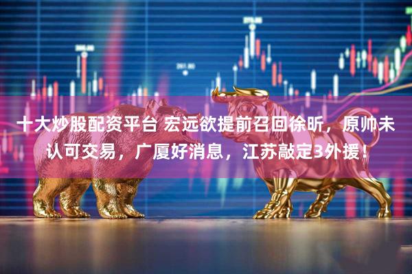 十大炒股配资平台 宏远欲提前召回徐昕，原帅未认可交易，广厦好消息，江苏敲定3外援！