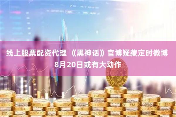 线上股票配资代理 《黑神话》官博疑藏定时微博 8月20日或有大动作