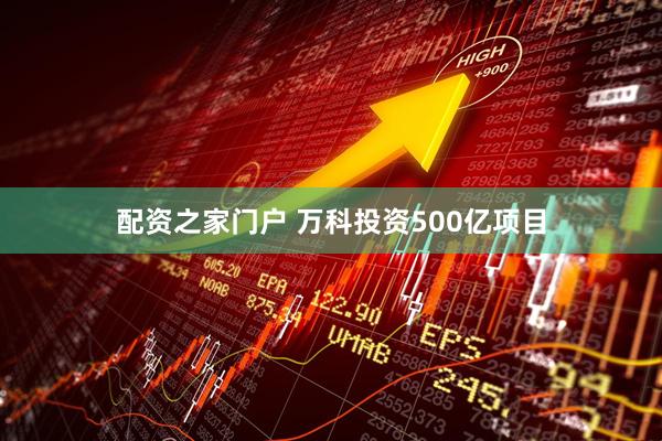配资之家门户 万科投资500亿项目