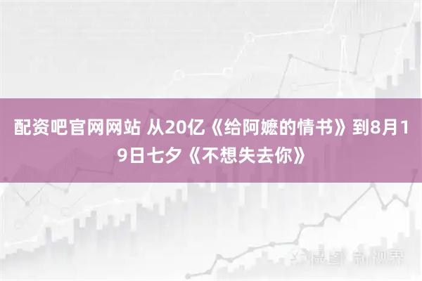 配资吧官网网站 从20亿《给阿嬷的情书》到8月19日七夕《不想失去你》