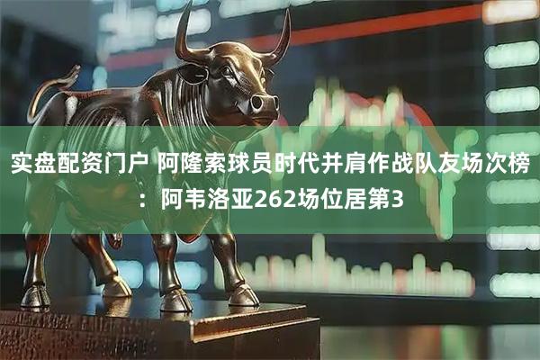 实盘配资门户 阿隆索球员时代并肩作战队友场次榜：阿韦洛亚262场位居第3