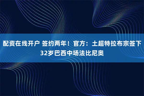 配资在线开户 签约两年！官方：土超特拉布宗签下32岁巴西中场法比尼奥
